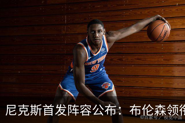 尼克斯首发阵容公布：布伦森领衔，博多尔与唐斯搭档