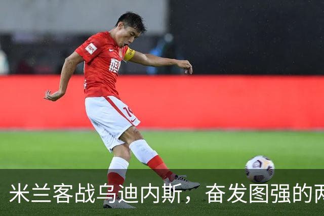 米兰客战乌迪内斯，奋发图强的两队决斗已定